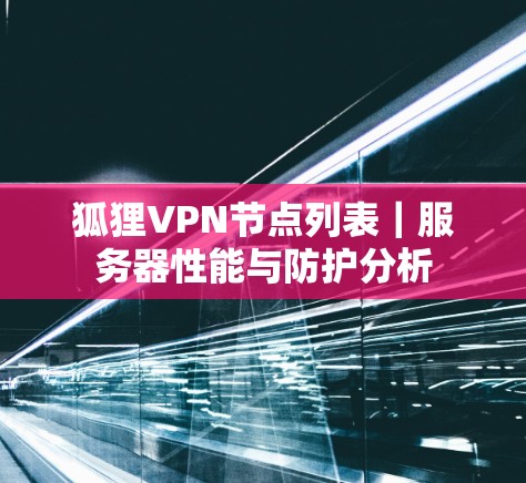 狐狸VPN节点列表｜服务器性能与防护分析