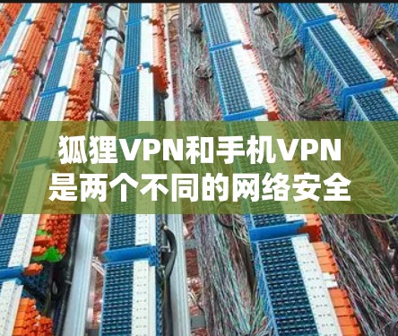 狐狸VPN和手机VPN是两个不同的网络安全工具，各有其特点和使用方法。以下是对它们的详细介绍和使用指南