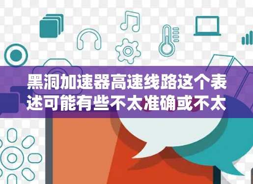 黑洞加速器高速线路这个表述可能有些不太准确或不太清楚，可能是想表达某种高速的网络传输系统或高速的通信设备。以下是一些可能的解释和信息