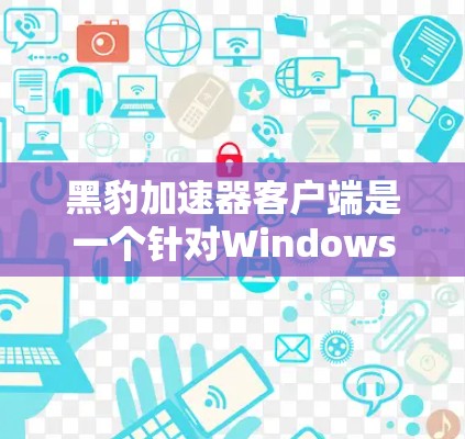 黑豹加速器客户端是一个针对Windows用户开发的加速器，旨在改善网络连接的性能和稳定性。以下是对该工具的详细总结