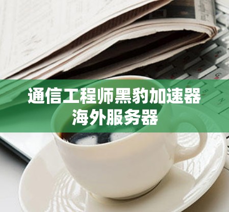 通信工程师黑豹加速器海外服务器