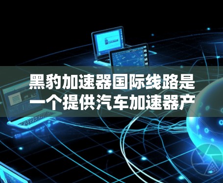 黑豹加速器国际线路是一个提供汽车加速器产品的品牌，主要面向全球用户。以下是关于该品牌的信息总结