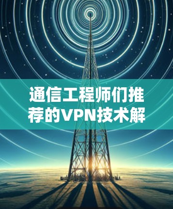 通信工程师们推荐的VPN技术解析，黑豹VPN的概念与使用指南