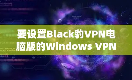 要设置Black豹VPN电脑版的Windows VPN，按照以下步骤操作