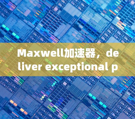 Maxwell加速器，deliver exceptional performance in your online world