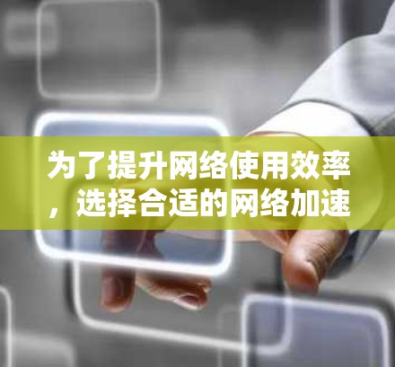 为了提升网络使用效率，选择合适的网络加速器是一个好主意。以下是基于您的需求总结的步骤建议