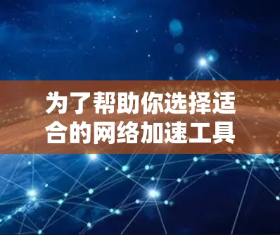 为了帮助你选择适合的网络加速工具，以下是一个有条理的指南，涵盖各个方面，确保你做出明智的选择