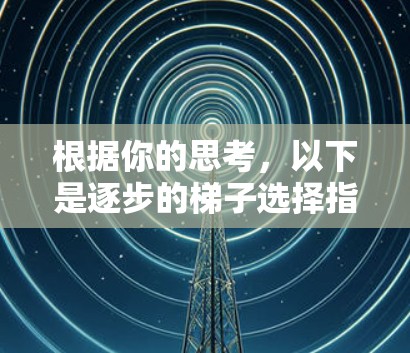 根据你的思考，以下是逐步的梯子选择指南