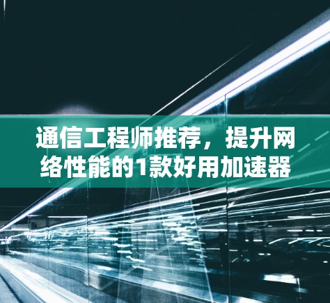 通信工程师推荐，提升网络性能的1款好用加速器