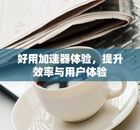 好用加速器体验，提升效率与用户体验