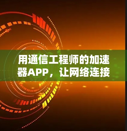 用通信工程师的加速器APP，让网络连接更顺畅