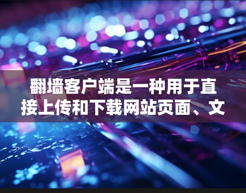 翻墙客户端是一种用于直接上传和下载网站页面、文件或图片的工具。以下是几款功能较为全面且易于使用的翻墙客户端推荐