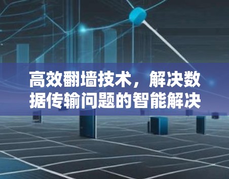 高效翻墙技术，解决数据传输问题的智能解决方案