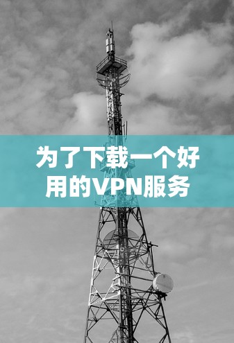 为了下载一个好用的VPN服务，您可以按照以下步骤进行操作