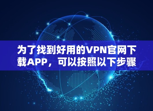 为了找到好用的VPN官网下载APP，可以按照以下步骤操作