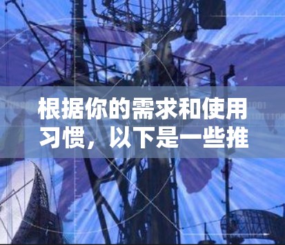根据你的需求和使用习惯，以下是一些推荐的VPN翻墙APP，每个推荐都有详细的说明
