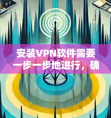 安装VPN软件需要一步一步地进行，确保每个设置都正确无误。以下是一个清晰的步骤指南