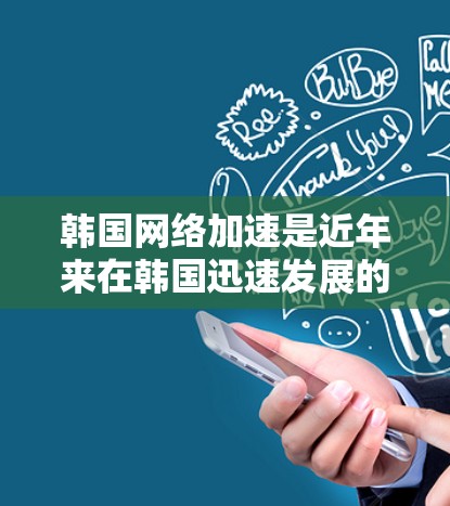 韩国网络加速是近年来在韩国迅速发展的网络技术之一，特别是在处理高负载任务时非常有用。以下是一些关于韩国网络加速的详细信息