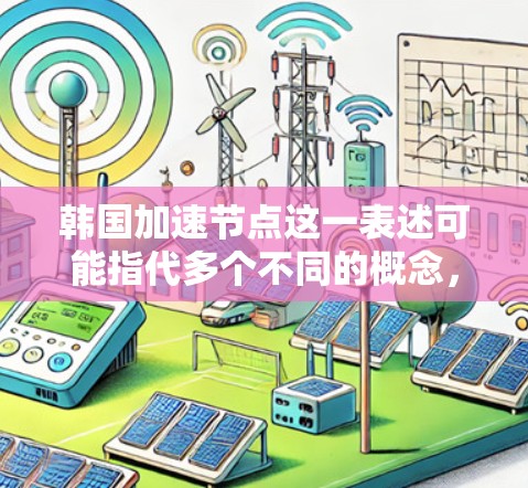 韩国加速节点这一表述可能指代多个不同的概念，具体含义取决于上下文。以下是一些可能的解释和扩展