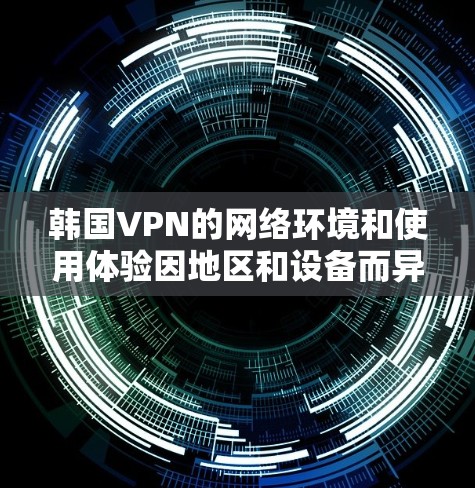 韩国VPN的网络环境和使用体验因地区和设备而异，以下是详细的分析