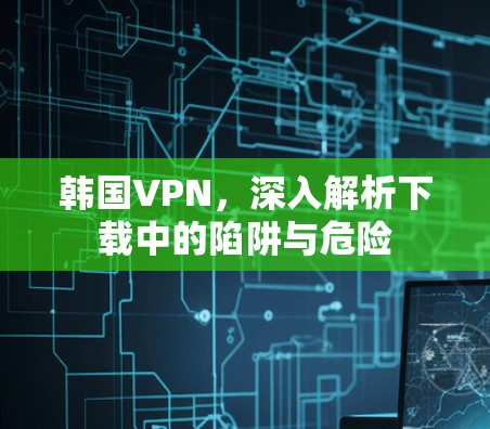韩国VPN，深入解析下载中的陷阱与危险