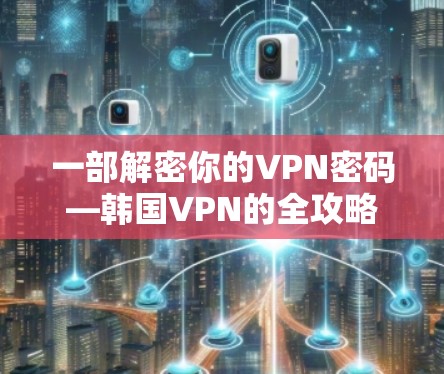 一部解密你的VPN密码—韩国VPN的全攻略
