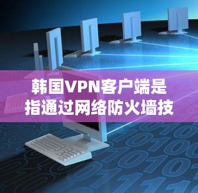 韩国VPN客户端是指通过网络防火墙技术，将信息发送和接收的网络服务，通常用于加密通信、文件传输等。这些客户端在韩国拥有自己的生态系统和安全政策