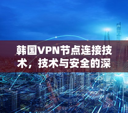 韩国VPN节点连接技术，技术与安全的深度融合