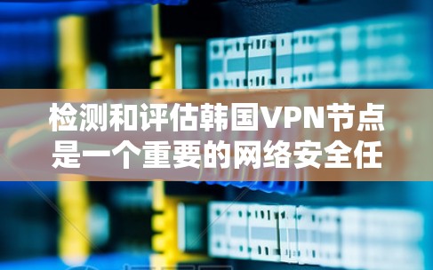 检测和评估韩国VPN节点是一个重要的网络安全任务，旨在防范和打击网络犯罪活动。以下是一些关于如何检测和评估韩国VPN节点的关键信息