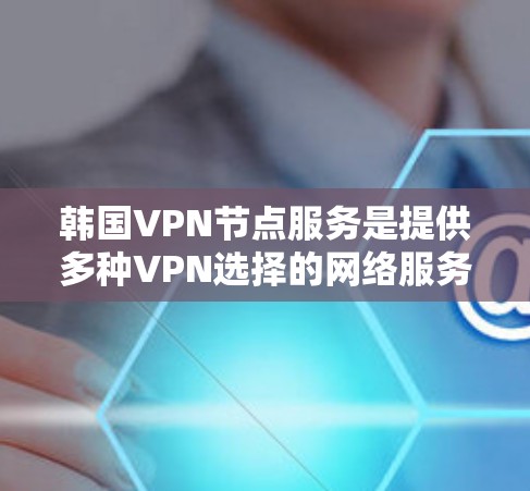 韩国VPN节点服务是提供多种VPN选择的网络服务，帮助用户在互联网上安全地观看视频或下载内容。以下是对这些服务的详细分析