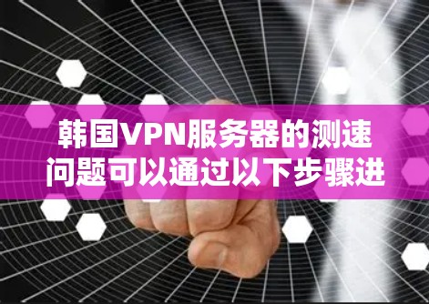 韩国VPN服务器的测速问题可以通过以下步骤进行分析和解决