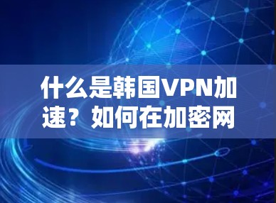 什么是韩国VPN加速？如何在加密网络中实现高效传输