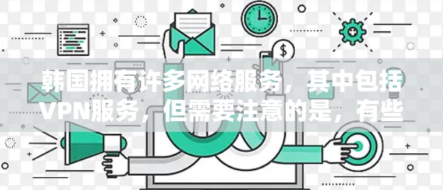韩国拥有许多网络服务，其中包括VPN服务，但需要注意的是，有些服务可能隐藏广告或非法内容。如果你需要VPN服务，以下是有关韩国VPN工具的信息