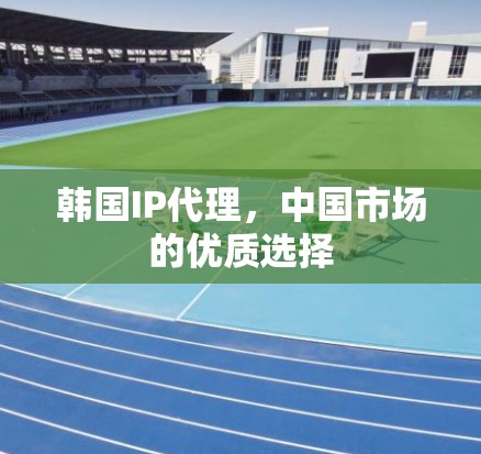 韩国IP代理，中国市场的优质选择