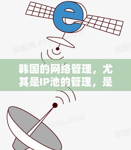 韩国的网络管理，尤其是IP池的管理，是一个复杂的过程，涉及多个层面的技术、政策和法规。以下是对韩国网络管理的具体分析