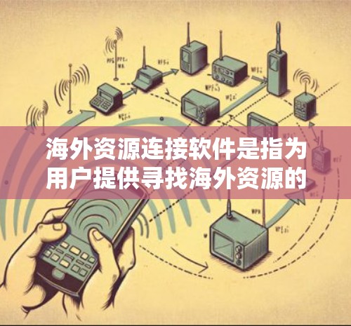 海外资源连接软件是指为用户提供寻找海外资源的工具和技术，旨在帮助用户在不同语言和平台上获取所需的资料。以下是对该类软件的详细分析