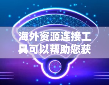 海外资源连接工具可以帮助您获取到来自世界各地的资源、信息和机会。以下是一些常见的工具和方法，您可以根据您的需求选择合适的工具
