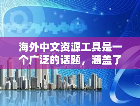 海外中文资源工具是一个广泛的话题，涵盖了翻译、学习、职业发展等多个方面。以下是一些可能与海外中文资源工具相关的资源和工具