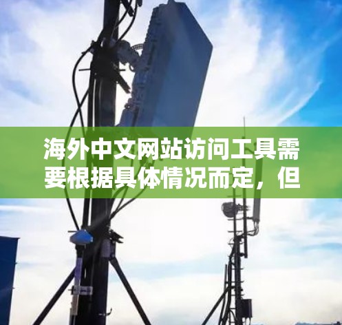 海外中文网站访问工具需要根据具体情况而定，但以下是一些常见的工具和方法，可以帮助您访问和管理海外中文网站