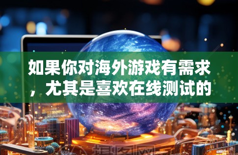 如果你对海外游戏有需求，尤其是喜欢在线测试的玩家，以下是一些推荐的海外游戏平台及其在线测试功能，供你参考