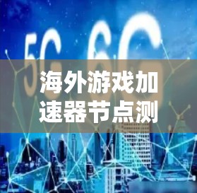 海外游戏加速器节点测试，性能与挑战