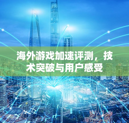 海外游戏加速评测，技术突破与用户感受