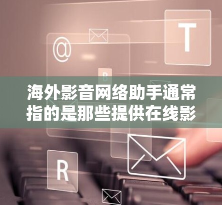 海外影音网络助手通常指的是那些提供在线影音服务的国家或地区的网络服务，或者一些国际平台提供的在线助手。这些服务可能包括