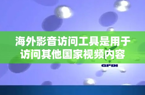 海外影音访问工具是用于访问其他国家视频内容的工具，主要包括以下内容