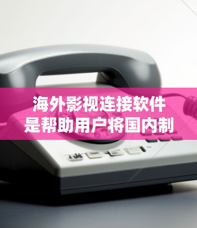 海外影视连接软件是帮助用户将国内制作的影视作品（如电视剧、电影）连接到国外平台，方便用户欣赏国际作品的工具。以下是对这些软件的系统介绍