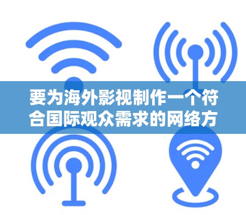 要为海外影视制作一个符合国际观众需求的网络方案，可以从以下几个方面入手
