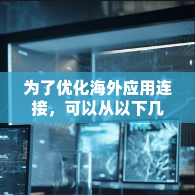 为了优化海外应用连接，可以从以下几个关键方面入手