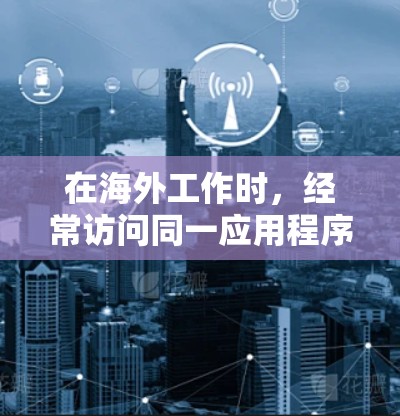 在海外工作时，经常访问同一应用程序，导致访问次数过多的问题。为了优化访问次数，减少资源消耗，可以考虑使用以下几个海外应用访问优化工具。这些工具可以根据个人预算和需求选择合适的解决方案