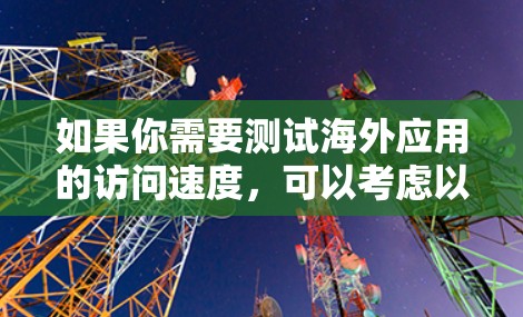如果你需要测试海外应用的访问速度，可以考虑以下几种测试平台或工具，它们可以根据你的需求选择合适的平台