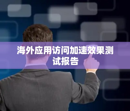 海外应用访问加速效果测试报告